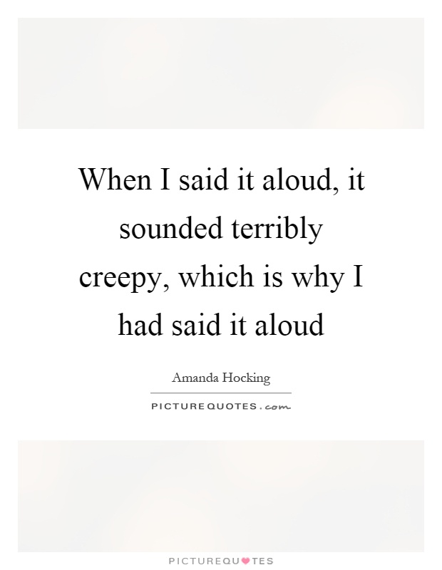 When I said it aloud, it sounded terribly creepy, which is why I had said it aloud Picture Quote #1