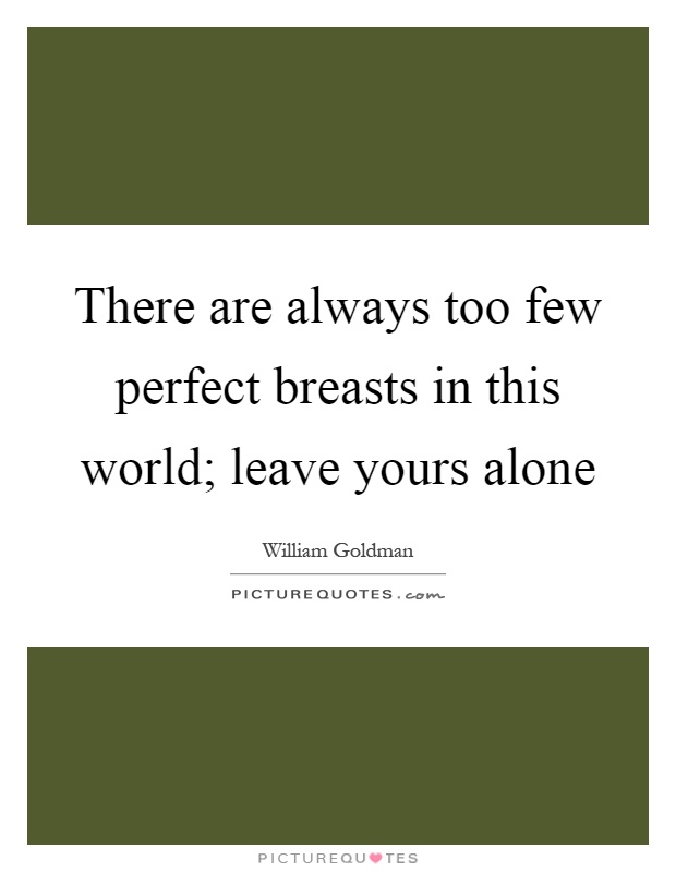 There are always too few perfect breasts in this world; leave yours alone Picture Quote #1