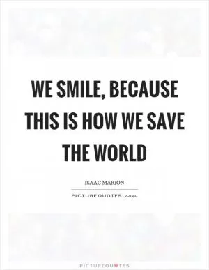 We smile, because this is how we save the world Picture Quote #1