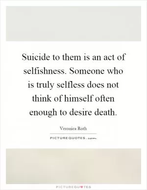 Suicide to them is an act of selfishness. Someone who is truly selfless does not think of himself often enough to desire death Picture Quote #1