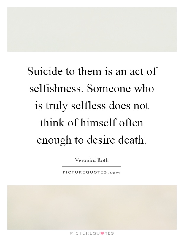 Suicide to them is an act of selfishness. Someone who is truly selfless does not think of himself often enough to desire death Picture Quote #1