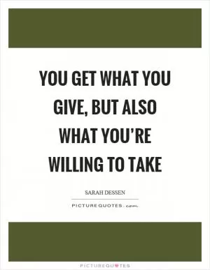 You get what you give, but also what you’re willing to take Picture Quote #1