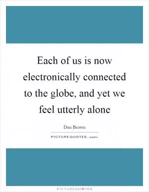 Each of us is now electronically connected to the globe, and yet we feel utterly alone Picture Quote #1