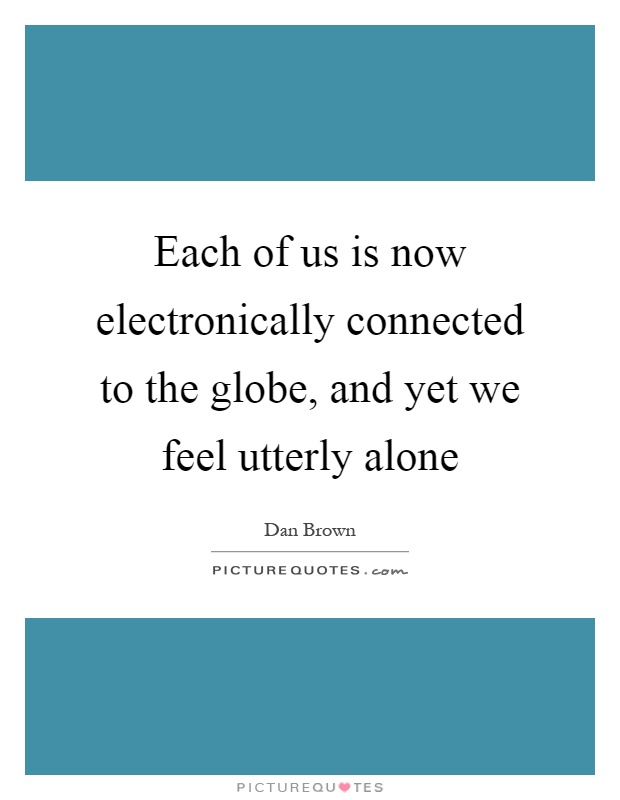 Each of us is now electronically connected to the globe, and yet we feel utterly alone Picture Quote #1