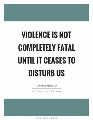 Violence is not completely fatal until it ceases to disturb us Picture Quote #1