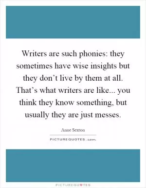 Writers are such phonies: they sometimes have wise insights but they don’t live by them at all. That’s what writers are like... you think they know something, but usually they are just messes Picture Quote #1