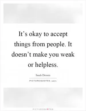 It’s okay to accept things from people. It doesn’t make you weak or helpless Picture Quote #1