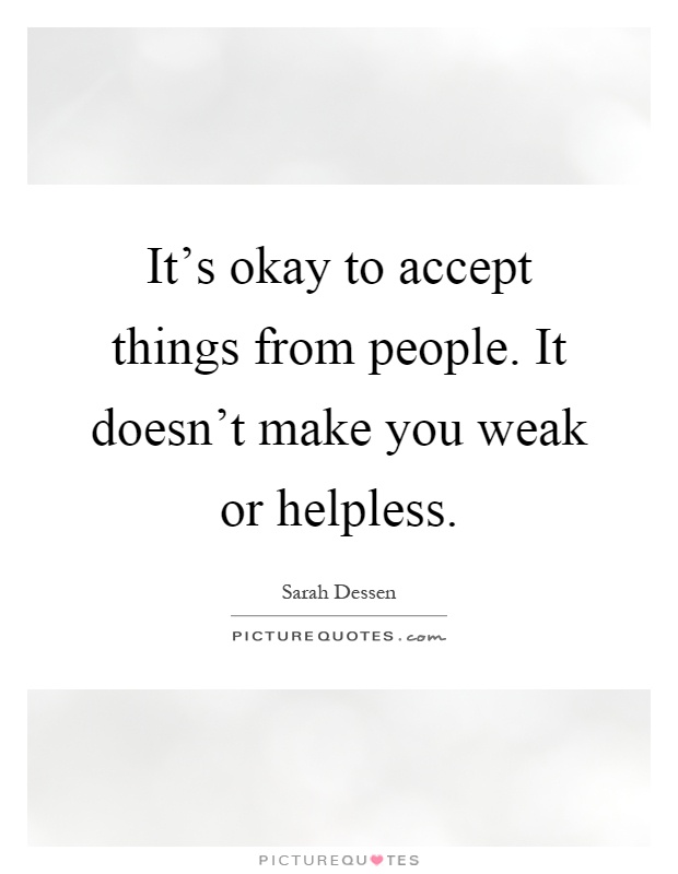 It's okay to accept things from people. It doesn't make you weak or helpless Picture Quote #1