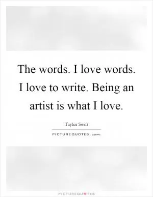 The words. I love words. I love to write. Being an artist is what I love Picture Quote #1