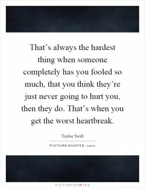That’s always the hardest thing when someone completely has you fooled so much, that you think they’re just never going to hurt you, then they do. That’s when you get the worst heartbreak Picture Quote #1