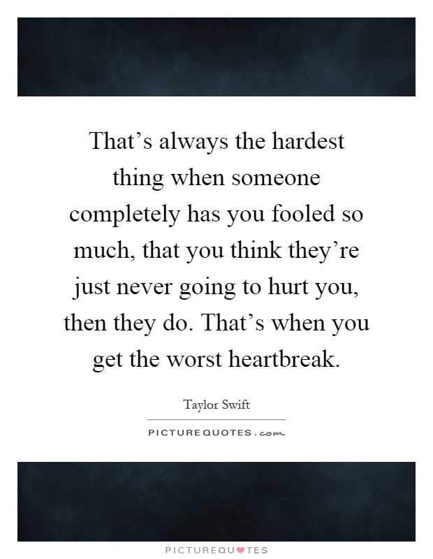 That's always the hardest thing when someone completely has you fooled so much, that you think they're just never going to hurt you, then they do. That's when you get the worst heartbreak Picture Quote #1