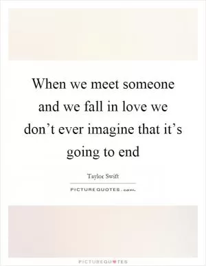 When we meet someone and we fall in love we don’t ever imagine that it’s going to end Picture Quote #1