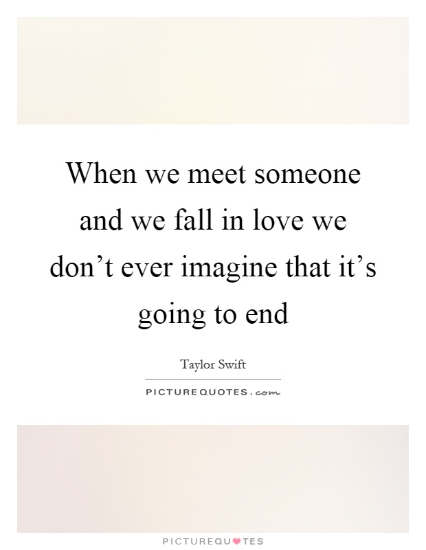 When we meet someone and we fall in love we don't ever imagine that it's going to end Picture Quote #1