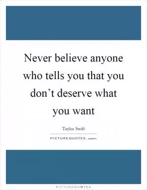 Never believe anyone who tells you that you don’t deserve what you want Picture Quote #1