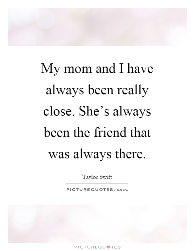 My mom and I have always been really close. She's always been the friend that was always there Picture Quote #1