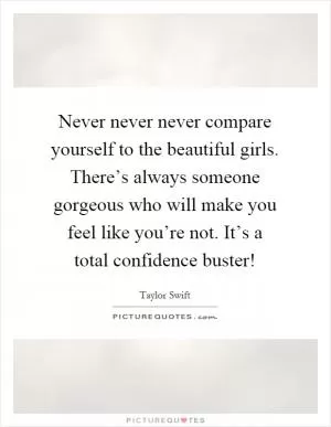Never never never compare yourself to the beautiful girls. There’s always someone gorgeous who will make you feel like you’re not. It’s a total confidence buster! Picture Quote #1