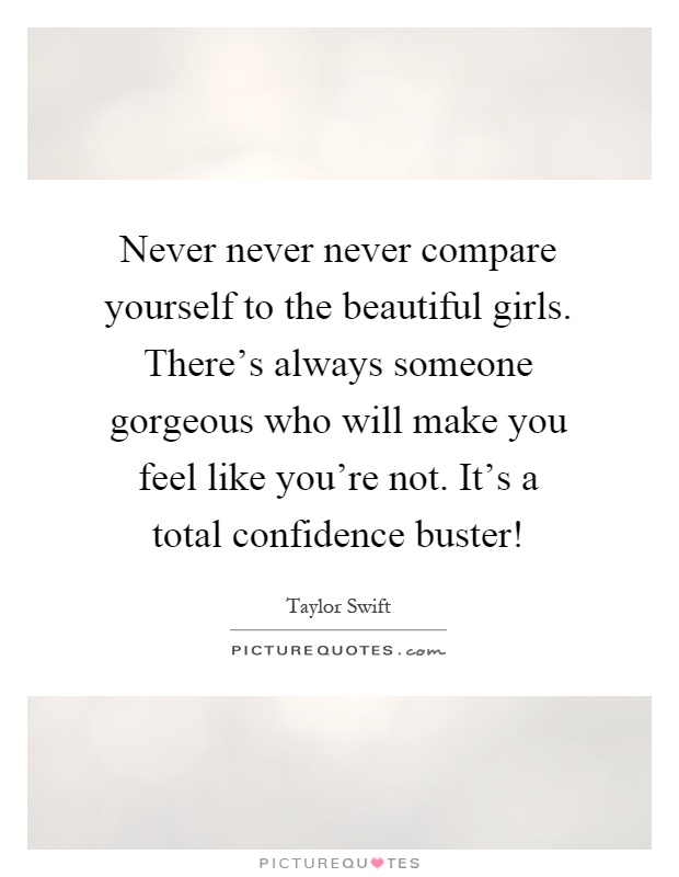 Never never never compare yourself to the beautiful girls. There's always someone gorgeous who will make you feel like you're not. It's a total confidence buster! Picture Quote #1