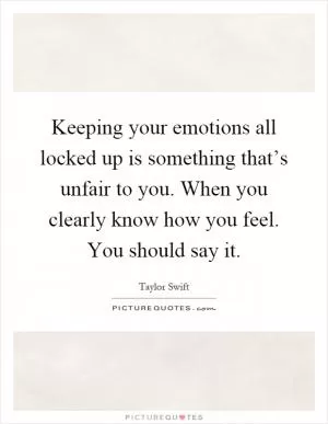 Keeping your emotions all locked up is something that’s unfair to you. When you clearly know how you feel. You should say it Picture Quote #1
