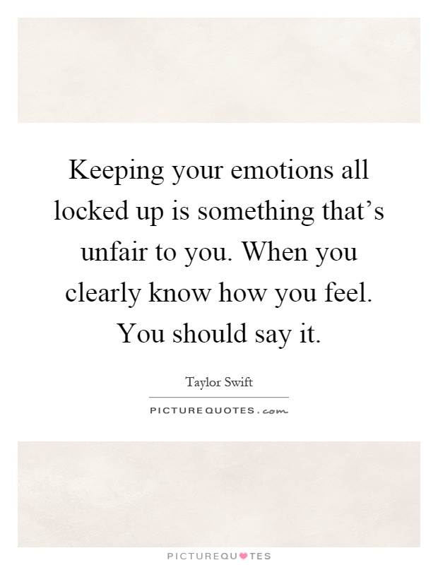 Keeping your emotions all locked up is something that's unfair to you. When you clearly know how you feel. You should say it Picture Quote #1
