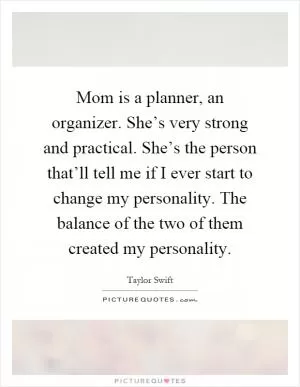 Mom is a planner, an organizer. She’s very strong and practical. She’s the person that’ll tell me if I ever start to change my personality. The balance of the two of them created my personality Picture Quote #1