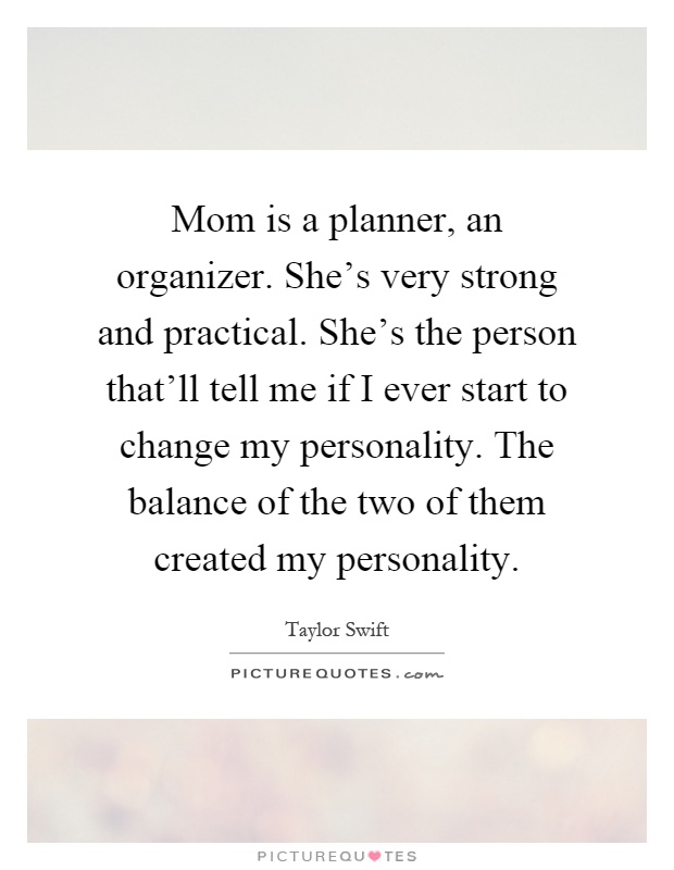 Mom is a planner, an organizer. She's very strong and practical. She's the person that'll tell me if I ever start to change my personality. The balance of the two of them created my personality Picture Quote #1