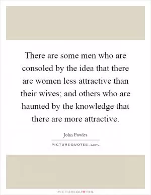 There are some men who are consoled by the idea that there are women less attractive than their wives; and others who are haunted by the knowledge that there are more attractive Picture Quote #1