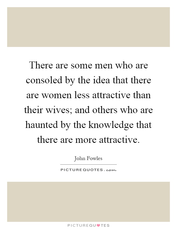 There are some men who are consoled by the idea that there are women less attractive than their wives; and others who are haunted by the knowledge that there are more attractive Picture Quote #1