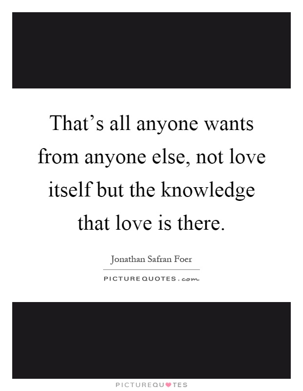 That's all anyone wants from anyone else, not love itself but the knowledge that love is there Picture Quote #1