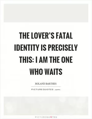 The lover’s fatal identity is precisely this: I am the one who waits Picture Quote #1