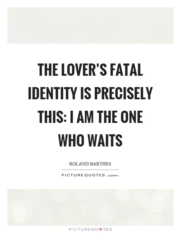 The lover's fatal identity is precisely this: I am the one who waits Picture Quote #1