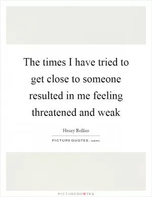The times I have tried to get close to someone resulted in me feeling threatened and weak Picture Quote #1