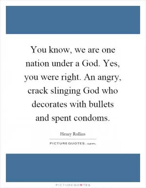 You know, we are one nation under a God. Yes, you were right. An angry, crack slinging God who decorates with bullets and spent condoms Picture Quote #1