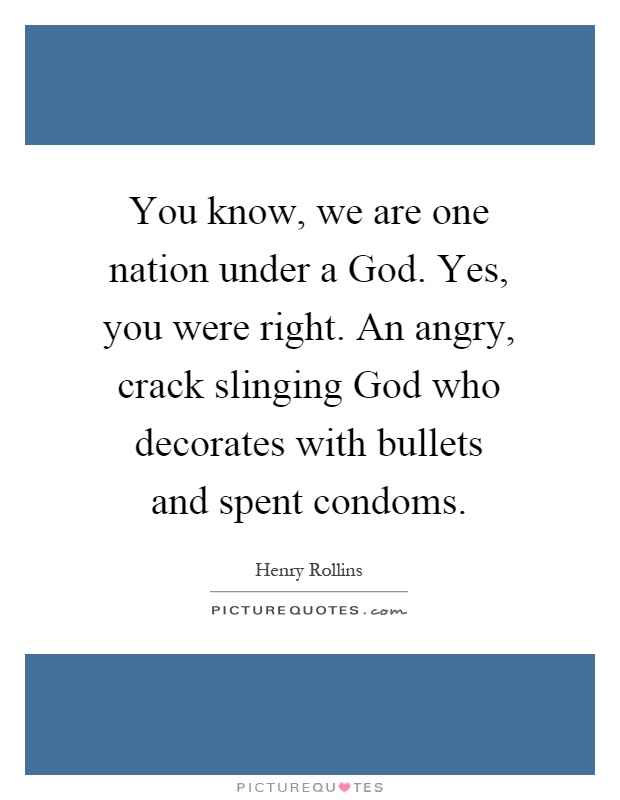 You know, we are one nation under a God. Yes, you were right. An angry, crack slinging God who decorates with bullets and spent condoms Picture Quote #1