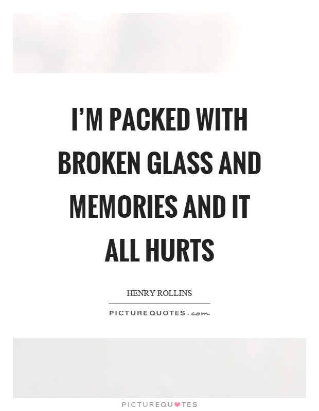 I'm packed with broken glass and memories and it all hurts Picture Quote #1