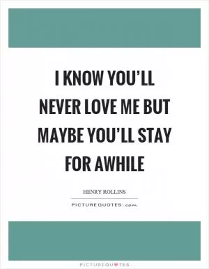 I know you’ll never love me but maybe you’ll stay for awhile Picture Quote #1