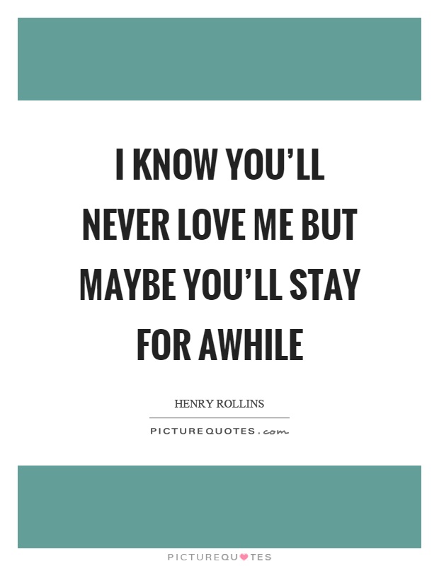 I know you'll never love me but maybe you'll stay for awhile Picture Quote #1