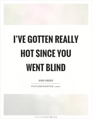 I’ve gotten really hot since you went blind Picture Quote #1