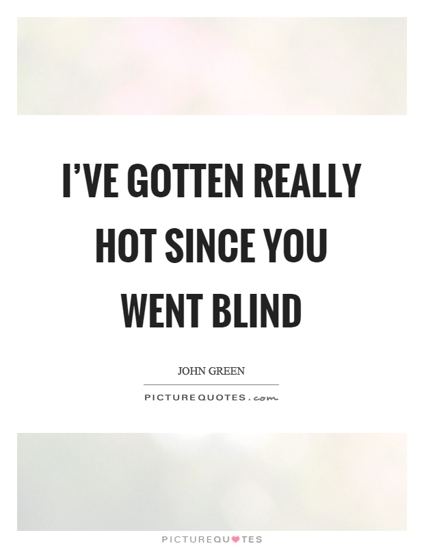 I've gotten really hot since you went blind Picture Quote #1