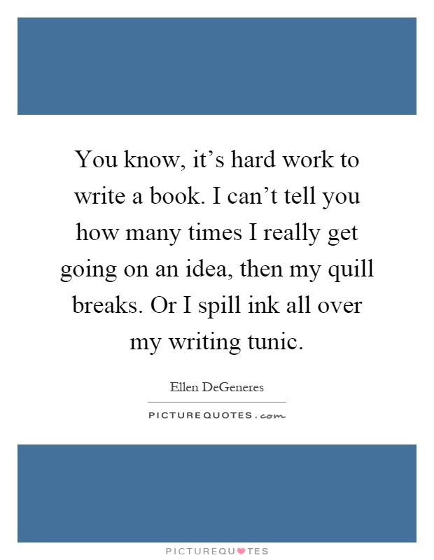 You know, it's hard work to write a book. I can't tell you how many times I really get going on an idea, then my quill breaks. Or I spill ink all over my writing tunic Picture Quote #1