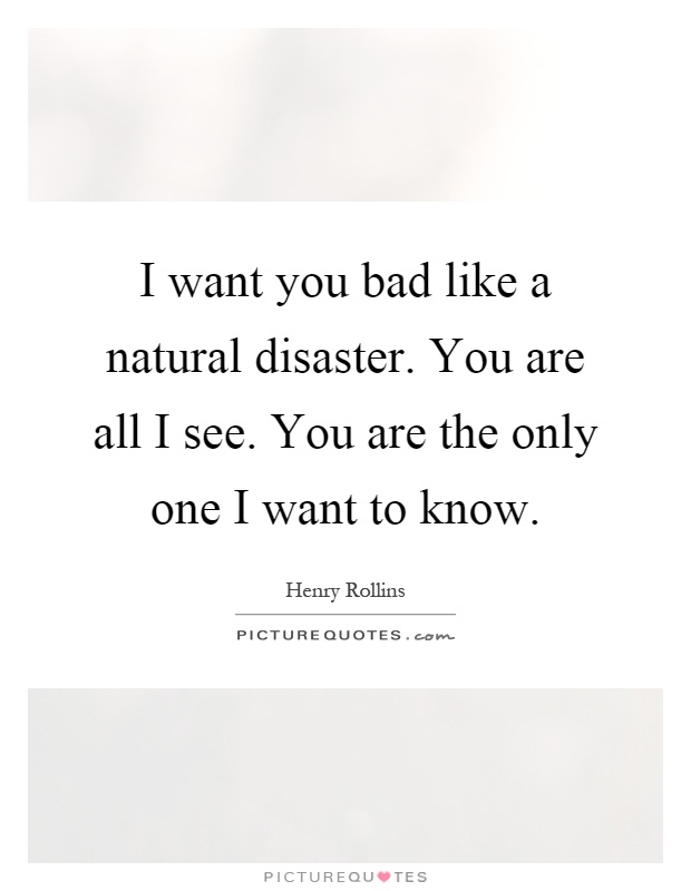 I want you bad like a natural disaster. You are all I see. You are the only one I want to know Picture Quote #1