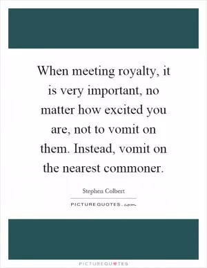 When meeting royalty, it is very important, no matter how excited you are, not to vomit on them. Instead, vomit on the nearest commoner Picture Quote #1