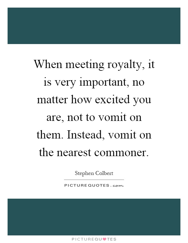 When meeting royalty, it is very important, no matter how excited you are, not to vomit on them. Instead, vomit on the nearest commoner Picture Quote #1