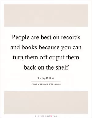 People are best on records and books because you can turn them off or put them back on the shelf Picture Quote #1
