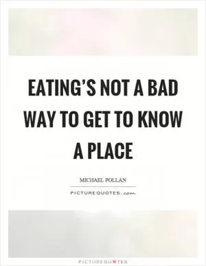 Eating’s not a bad way to get to know a place Picture Quote #1