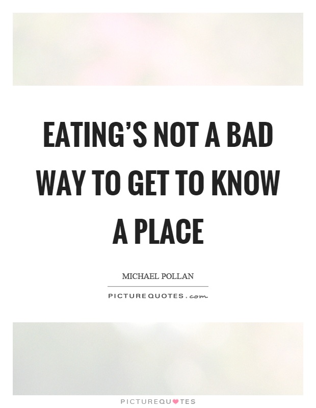 Eating's not a bad way to get to know a place Picture Quote #1