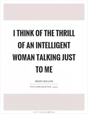 I think of the thrill of an intelligent woman talking just to me Picture Quote #1