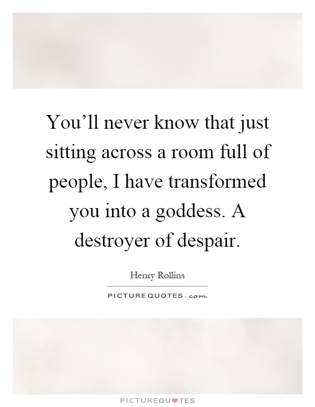You'll never know that just sitting across a room full of people, I have transformed you into a goddess. A destroyer of despair Picture Quote #1