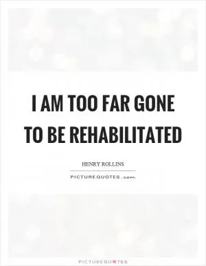 I am too far gone to be rehabilitated Picture Quote #1