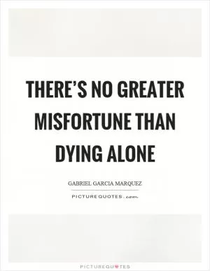 There’s no greater misfortune than dying alone Picture Quote #1
