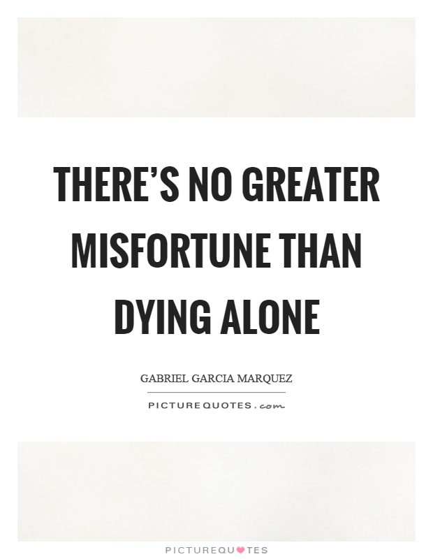 There's no greater misfortune than dying alone Picture Quote #1